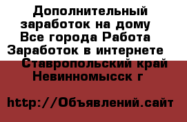 Дополнительный заработок на дому - Все города Работа » Заработок в интернете   . Ставропольский край,Невинномысск г.